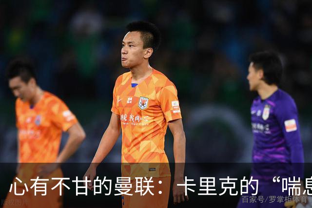 心有不甘的曼联：卡里克的“喘息”与煎熬之路